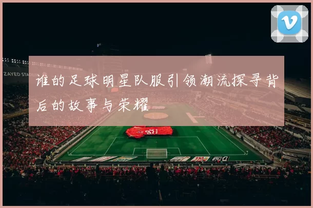 谁的足球明星队服引领潮流探寻背后的故事与荣耀