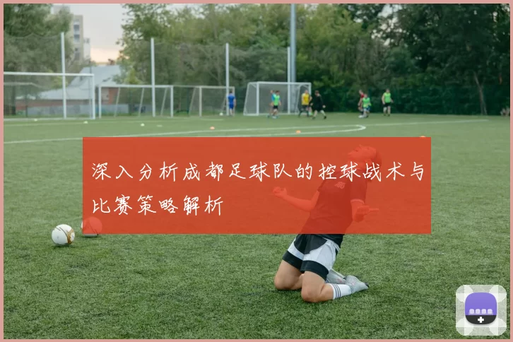 深入分析成都足球队的控球战术与比赛策略解析