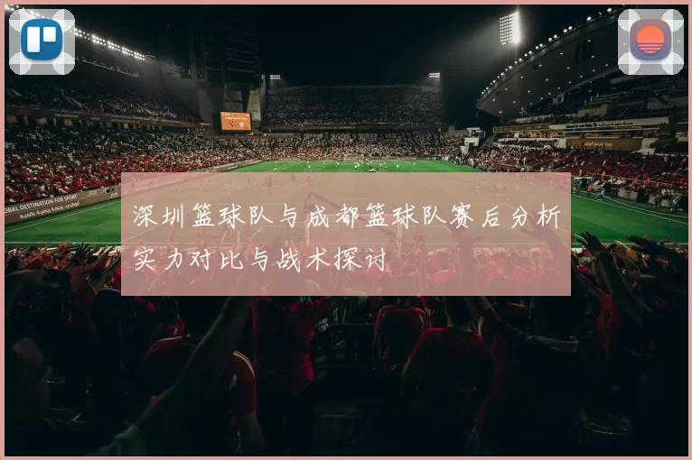 深圳篮球队与成都篮球队赛后分析实力对比与战术探讨