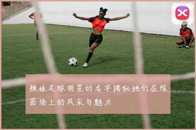 辣妹足球明星的名字揭秘她们在绿茵场上的风采与魅力