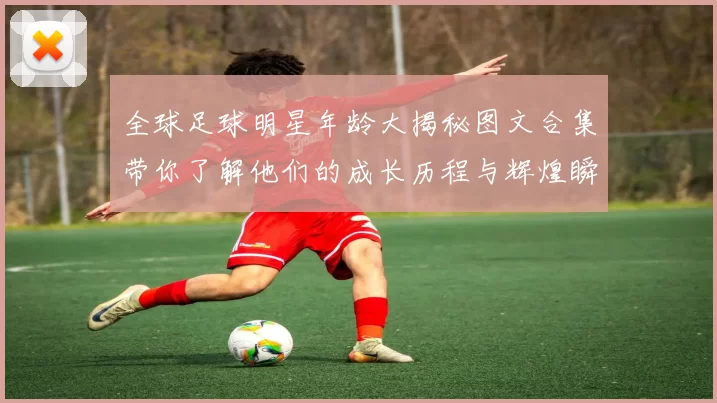 全球足球明星年龄大揭秘图文合集带你了解他们的成长历程与辉煌瞬间