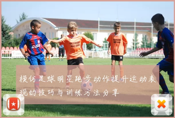模仿足球明星跑步动作提升运动表现的技巧与训练方法分享