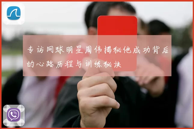 专访网球明星周伟揭秘他成功背后的心路历程与训练秘诀