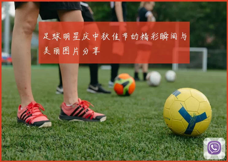 足球明星庆中秋佳节的精彩瞬间与美丽图片分享