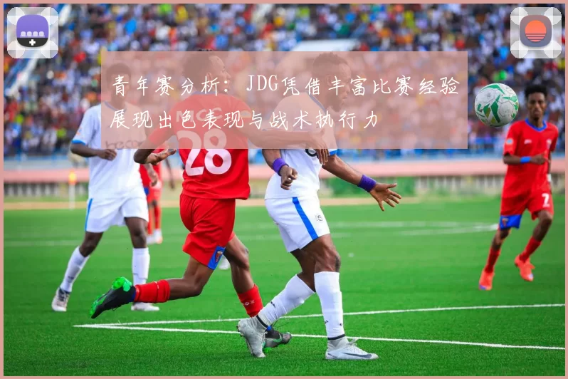 青年赛分析：JDG凭借丰富比赛经验展现出色表现与战术执行力