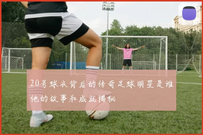 20号球衣背后的传奇足球明星是谁他的故事和成就揭秘