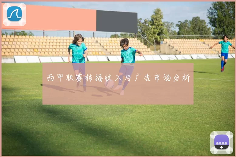 西甲联赛转播收入与广告市场分析