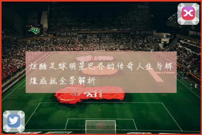 炫酷足球明星巴乔的传奇人生与辉煌成就全景解析