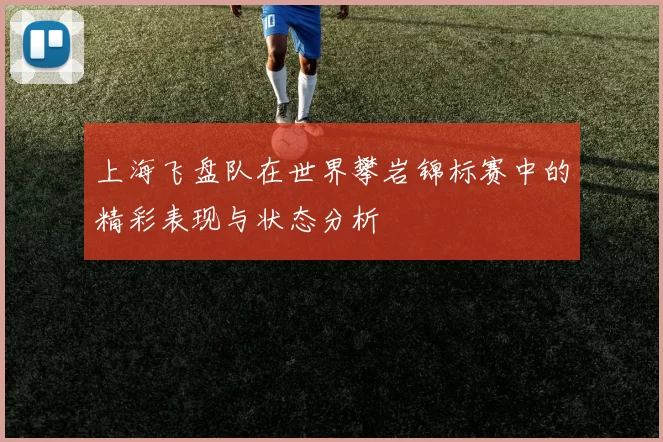 上海飞盘队在世界攀岩锦标赛中的精彩表现与状态分析