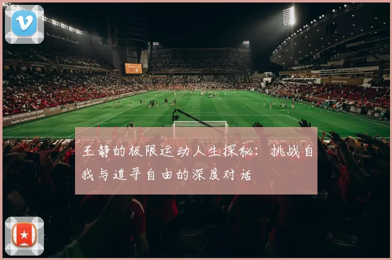 王静的极限运动人生探秘：挑战自我与追寻自由的深度对话
