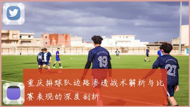 重庆排球队边路渗透战术解析与比赛表现的深度剖析