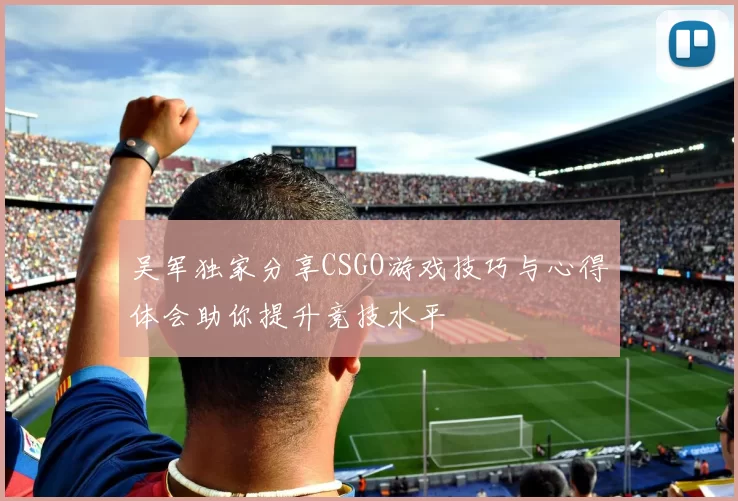 吴军独家分享CSGO游戏技巧与心得体会助你提升竞技水平