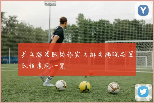 乒乓球团队协作实力排名揭晓各国队伍表现一览
