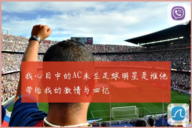我心目中的AC米兰足球明星是谁他带给我的激情与回忆