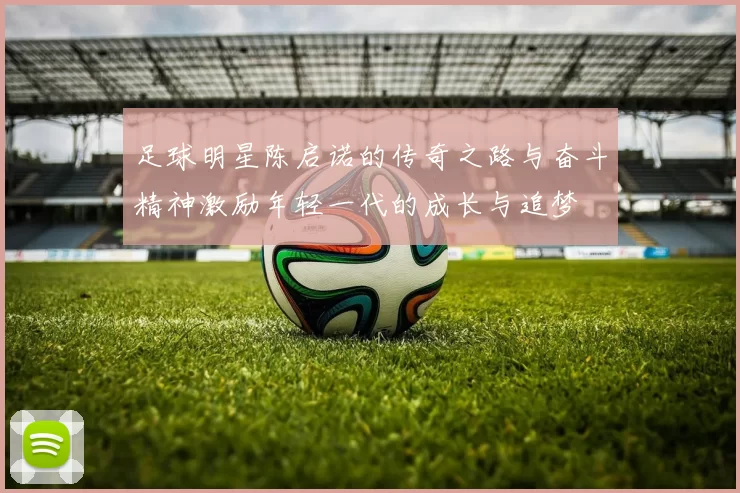 足球明星陈启诺的传奇之路与奋斗精神激励年轻一代的成长与追梦