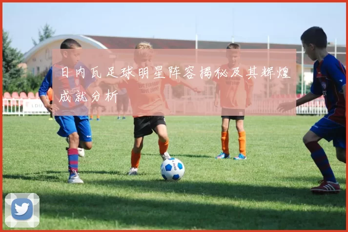 日内瓦足球明星阵容揭秘及其辉煌成就分析