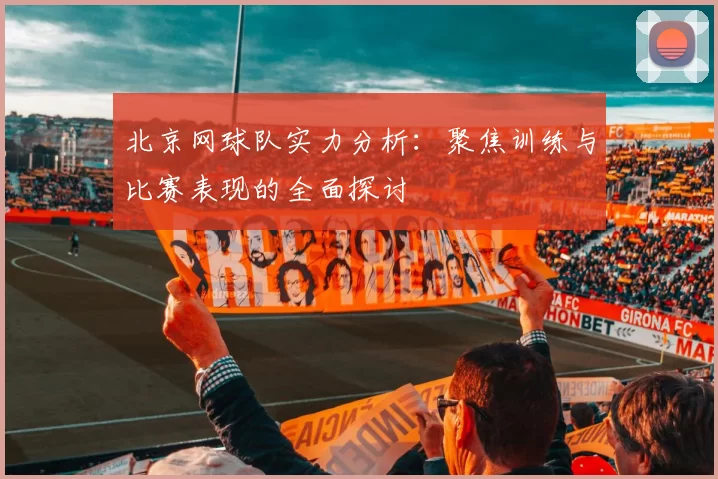 北京网球队实力分析：聚焦训练与比赛表现的全面探讨