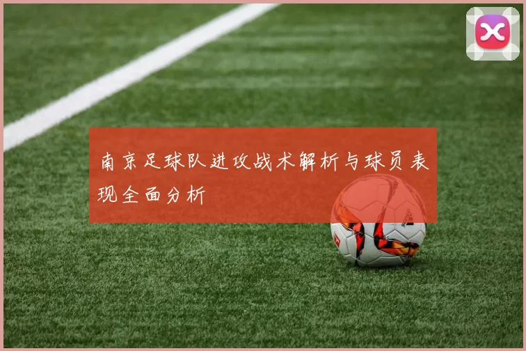 南京足球队进攻战术解析与球员表现全面分析