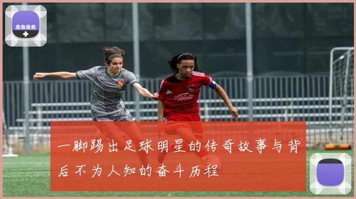 一脚踢出足球明星的传奇故事与背后不为人知的奋斗历程