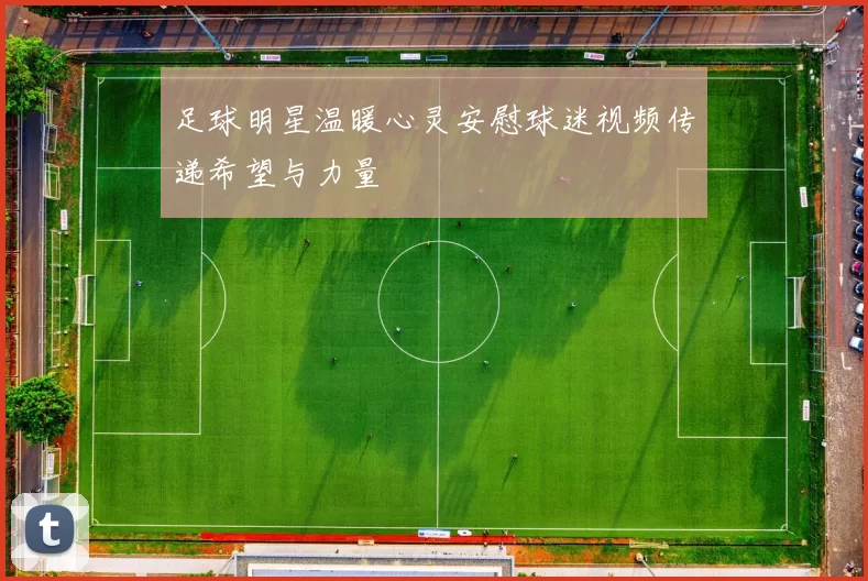 足球明星温暖心灵安慰球迷视频传递希望与力量