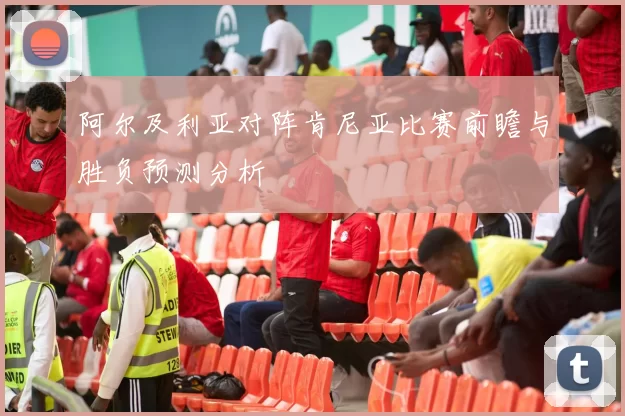 阿尔及利亚对阵肯尼亚比赛前瞻与胜负预测分析