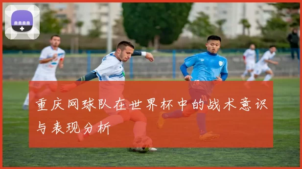 重庆网球队在世界杯中的战术意识与表现分析