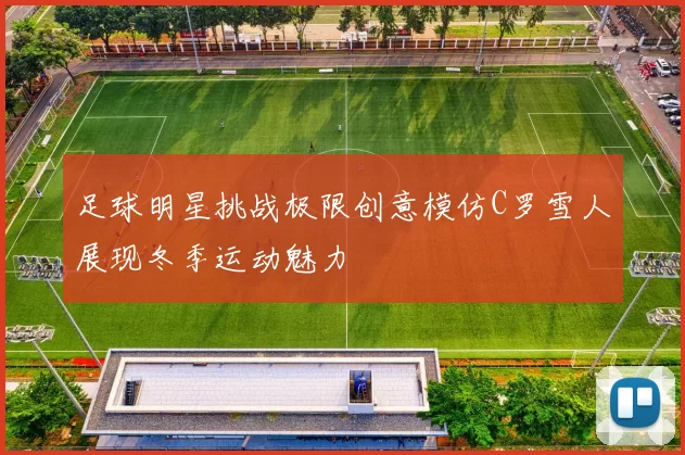 足球明星挑战极限创意模仿C罗雪人展现冬季运动魅力