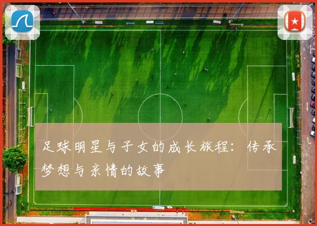 足球明星与子女的成长旅程：传承梦想与亲情的故事
