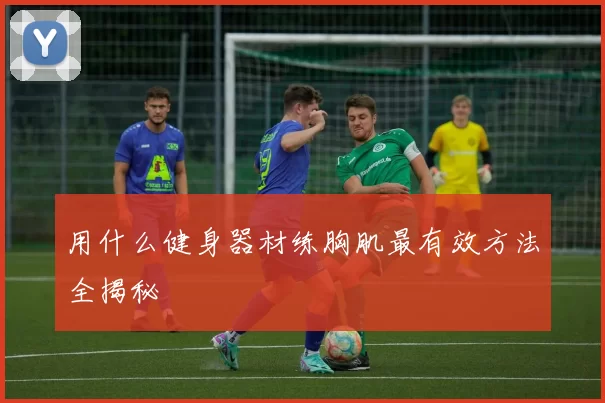 用什么健身器材练胸肌最有效方法全揭秘