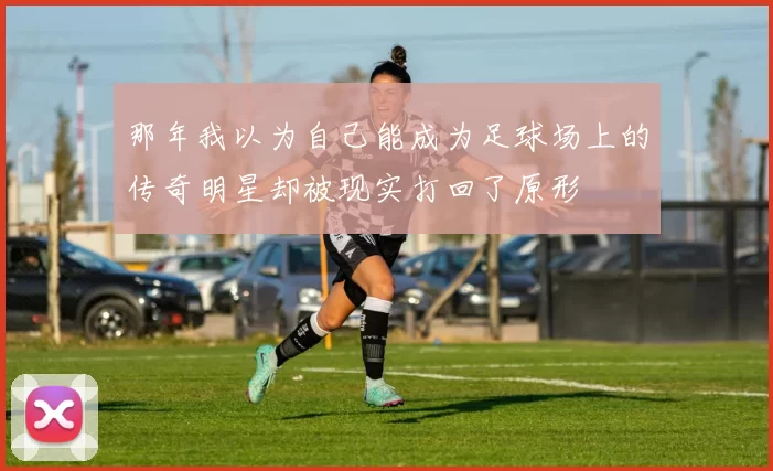 那年我以为自己能成为足球场上的传奇明星却被现实打回了原形