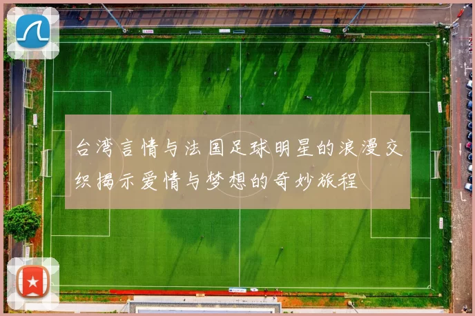 台湾言情与法国足球明星的浪漫交织揭示爱情与梦想的奇妙旅程