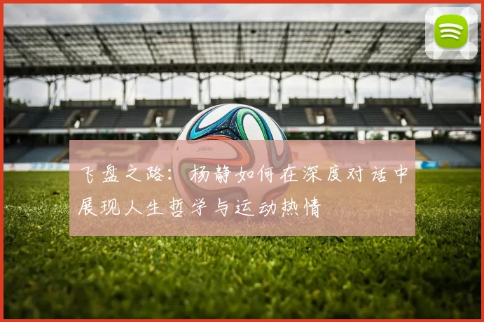 飞盘之路：杨静如何在深度对话中展现人生哲学与运动热情