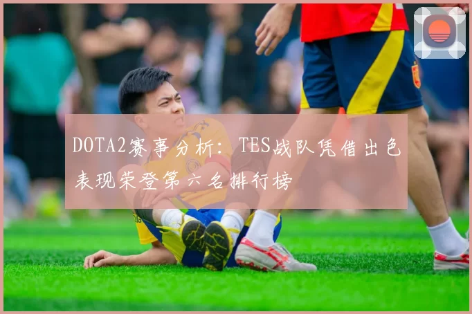 DOTA2赛事分析：TES战队凭借出色表现荣登第六名排行榜