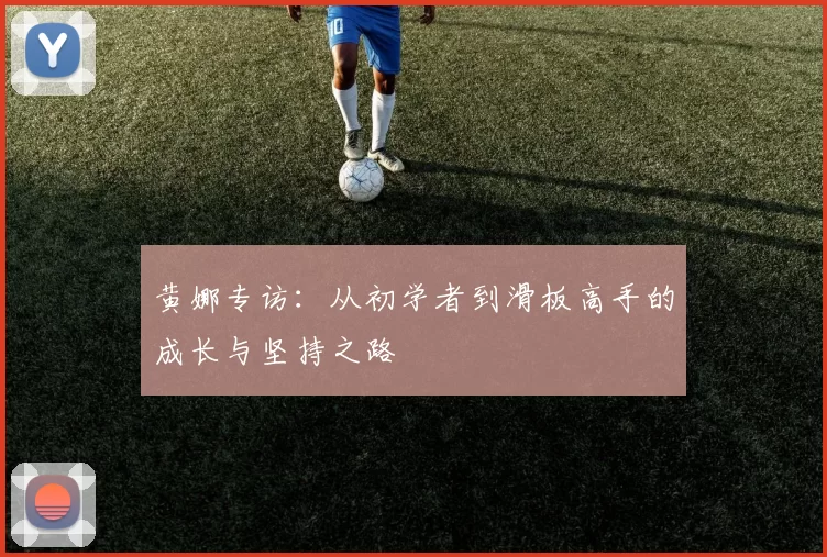 黄娜专访：从初学者到滑板高手的成长与坚持之路