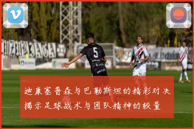 迪康塞普森与巴勒斯坦的精彩对决揭示足球战术与团队精神的较量