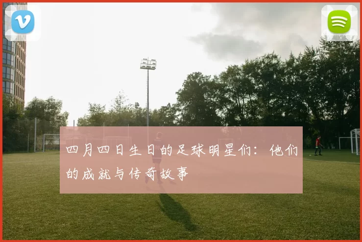 四月四日生日的足球明星们：他们的成就与传奇故事