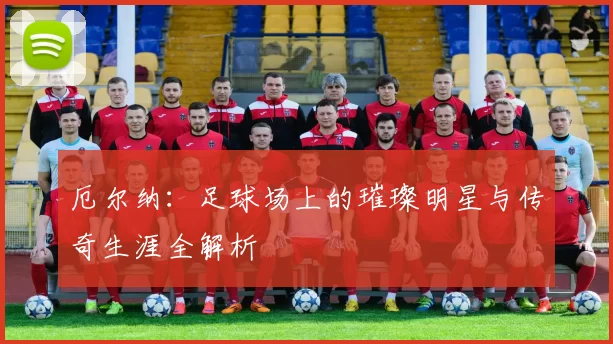 厄尔纳：足球场上的璀璨明星与传奇生涯全解析