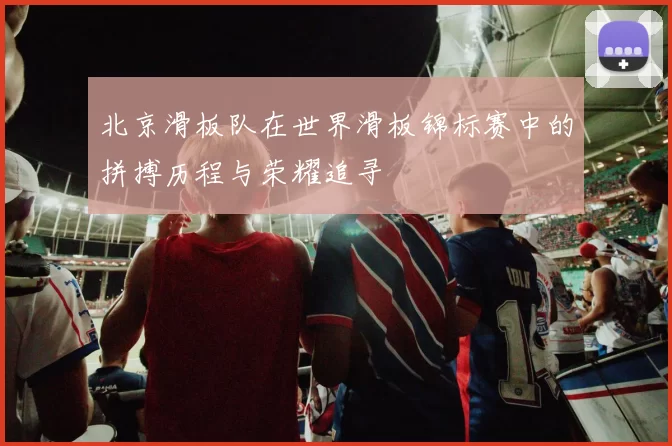 北京滑板队在世界滑板锦标赛中的拼搏历程与荣耀追寻