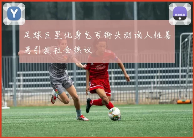 足球巨星化身乞丐街头测试人性善恶引发社会热议