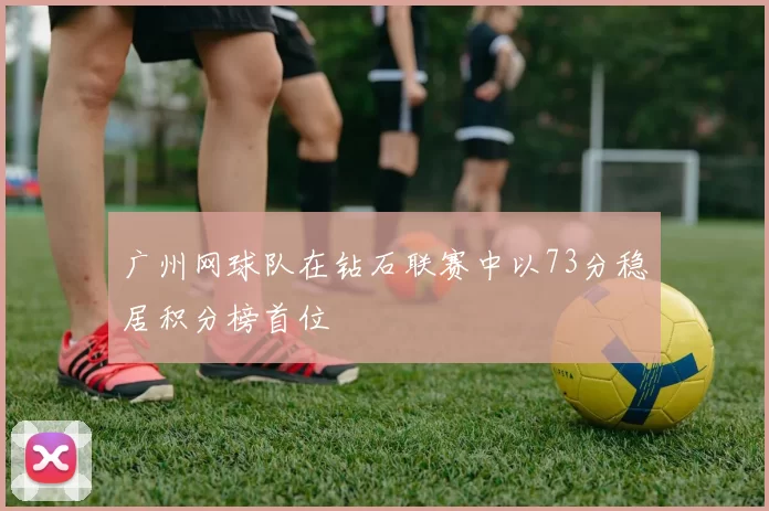 广州网球队在钻石联赛中以73分稳居积分榜首位
