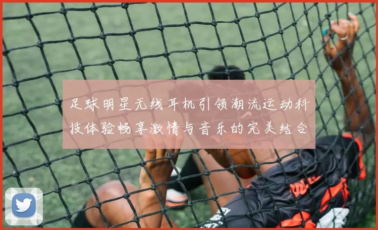 足球明星无线耳机引领潮流运动科技体验畅享激情与音乐的完美结合