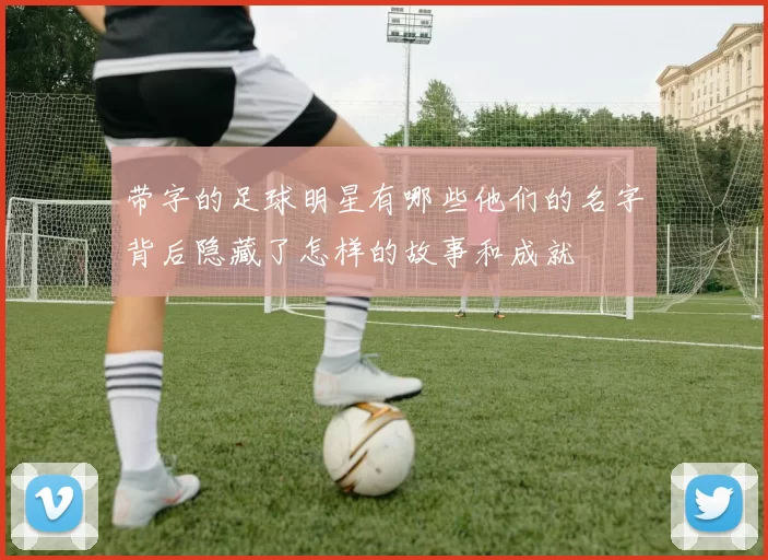 带字的足球明星有哪些他们的名字背后隐藏了怎样的故事和成就
