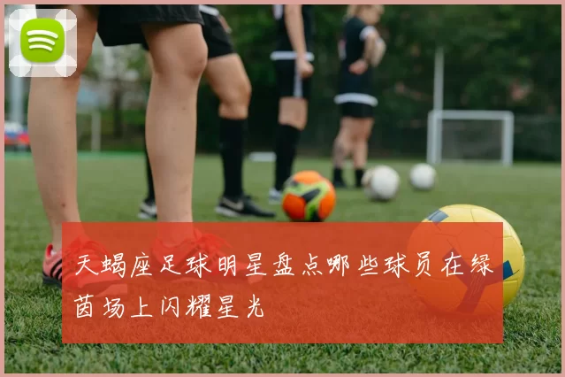 天蝎座足球明星盘点哪些球员在绿茵场上闪耀星光