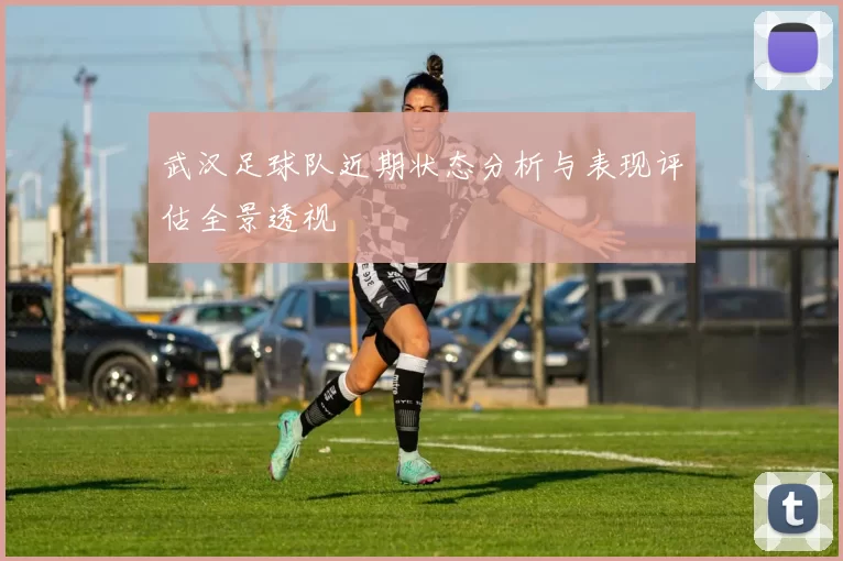 武汉足球队近期状态分析与表现评估全景透视