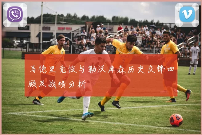 马德里竞技与勒沃库森历史交锋回顾及战绩分析