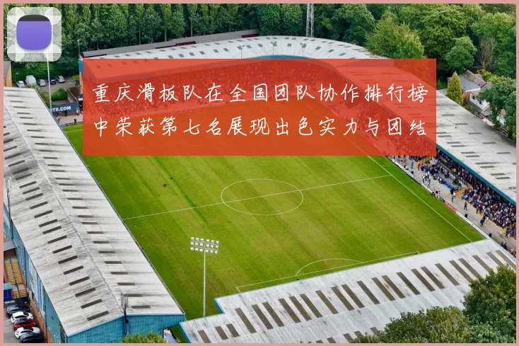 重庆滑板队在全国团队协作排行榜中荣获第七名展现出色实力与团结精神