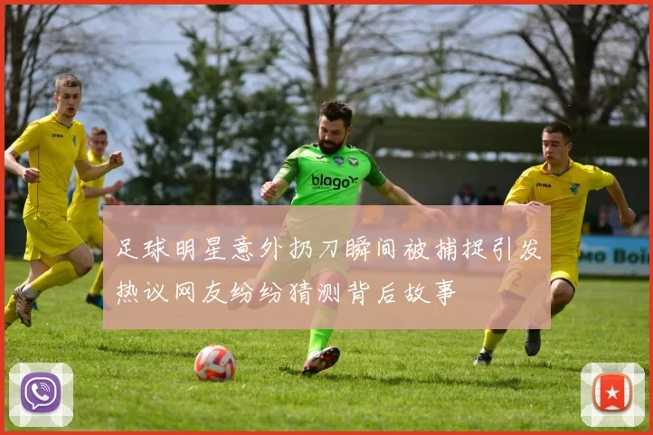 足球明星意外扔刀瞬间被捕捉引发热议网友纷纷猜测背后故事