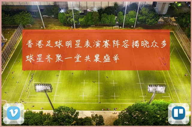香港足球明星表演赛阵容揭晓众多球星齐聚一堂共襄盛举