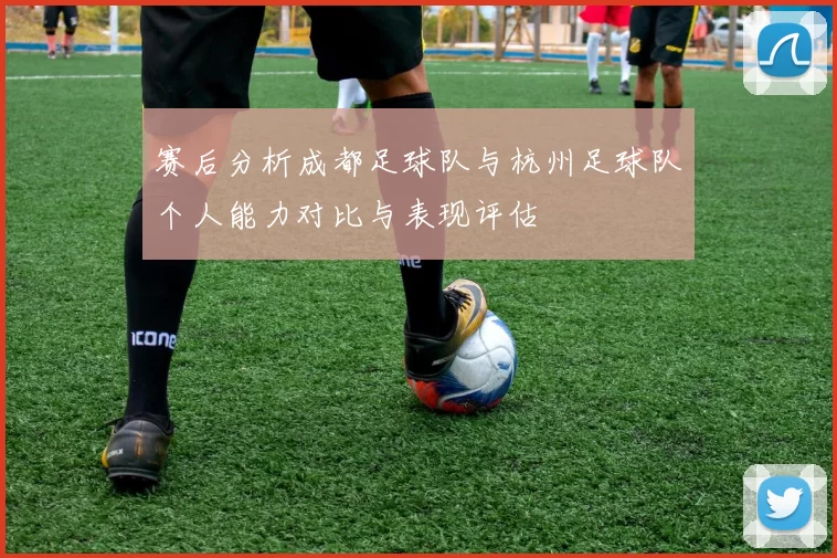 赛后分析成都足球队与杭州足球队个人能力对比与表现评估