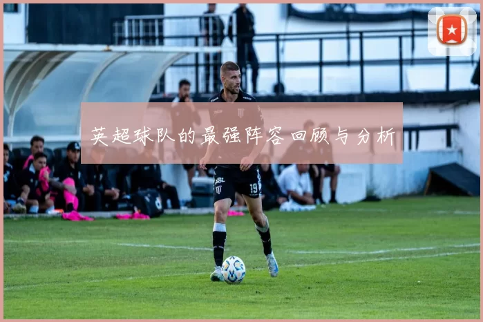 英超球队的最强阵容回顾与分析